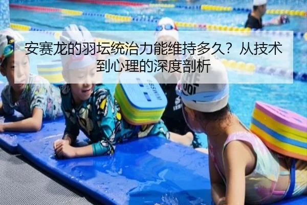安赛龙的羽坛统治力能维持多久？从技术到心理的深度剖析
